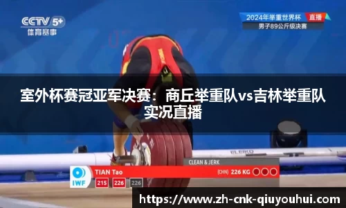室外杯赛冠亚军决赛:商丘举重队vs吉林举重队实况直播