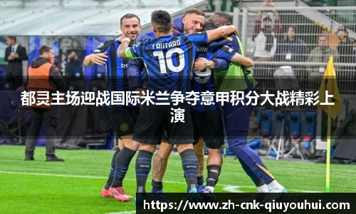 都灵主场迎战国际米兰争夺意甲积分大战精彩上演