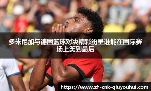 多米尼加与德国篮球对决精彩纷呈谁能在国际赛场上笑到最后